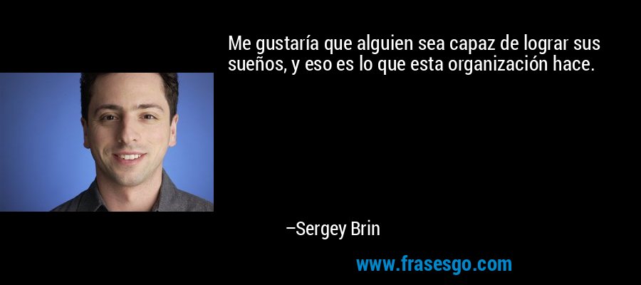 Me gustaría que alguien sea capaz de lograr sus sueños, y eso es lo que esta organización hace. – Sergey Brin