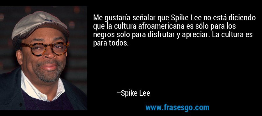 Me gustaría señalar que Spike Lee no está diciendo que la cultura afroamericana es sólo para los negros solo para disfrutar y apreciar. La cultura es para todos. – Spike Lee