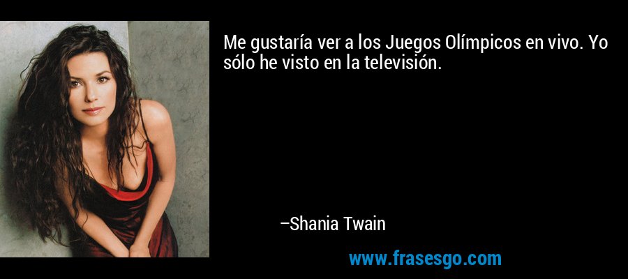 Me gustaría ver a los Juegos Olímpicos en vivo. Yo sólo he visto en la televisión. – Shania Twain
