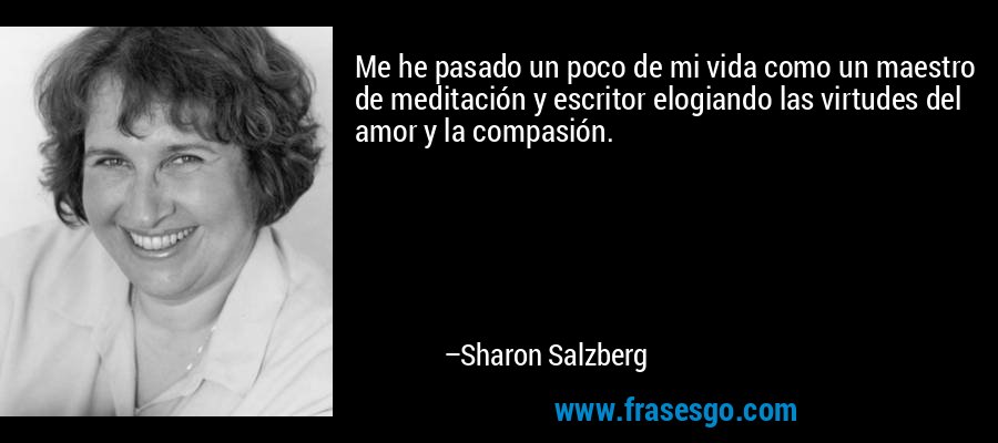 Me he pasado un poco de mi vida como un maestro de meditación y escritor elogiando las virtudes del amor y la compasión. – Sharon Salzberg