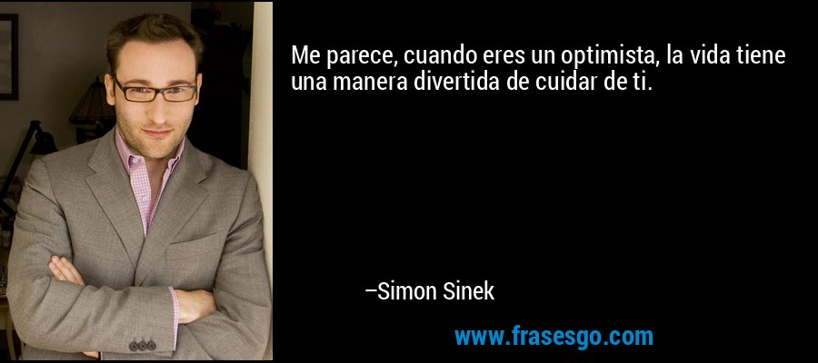 Me parece, cuando eres un optimista, la vida tiene una manera divertida de cuidar de ti. – Simon Sinek