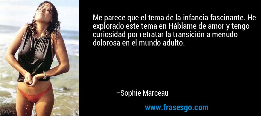 Me parece que el tema de la infancia fascinante. He explorado este tema en Háblame de amor y tengo curiosidad por retratar la transición a menudo dolorosa en el mundo adulto. – Sophie Marceau