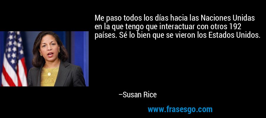 Me paso todos los días hacia las Naciones Unidas en la que tengo que interactuar con otros 192 países. Sé lo bien que se vieron los Estados Unidos. – Susan Rice