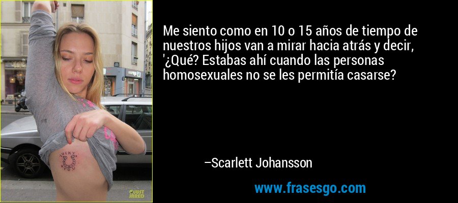 Me siento como en 10 o 15 años de tiempo de nuestros hijos van a mirar hacia atrás y decir, '¿Qué? Estabas ahí cuando las personas homosexuales no se les permitía casarse? – Scarlett Johansson