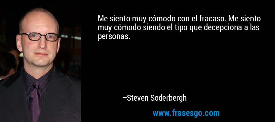 Me siento muy cómodo con el fracaso. Me siento muy cómodo siendo el tipo que decepciona a las personas. – Steven Soderbergh