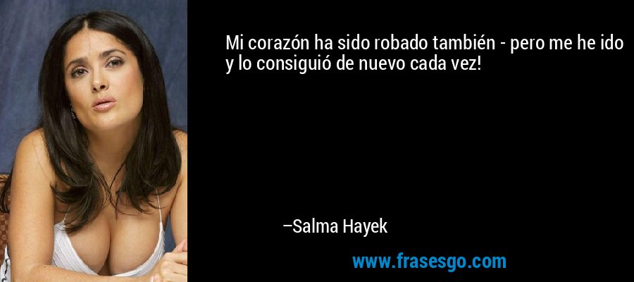 Mi corazón ha sido robado también - pero me he ido y lo consiguió de nuevo cada vez! – Salma Hayek