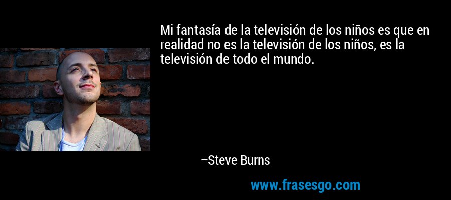 Mi fantasía de la televisión de los niños es que en realidad no es la televisión de los niños, es la televisión de todo el mundo. – Steve Burns