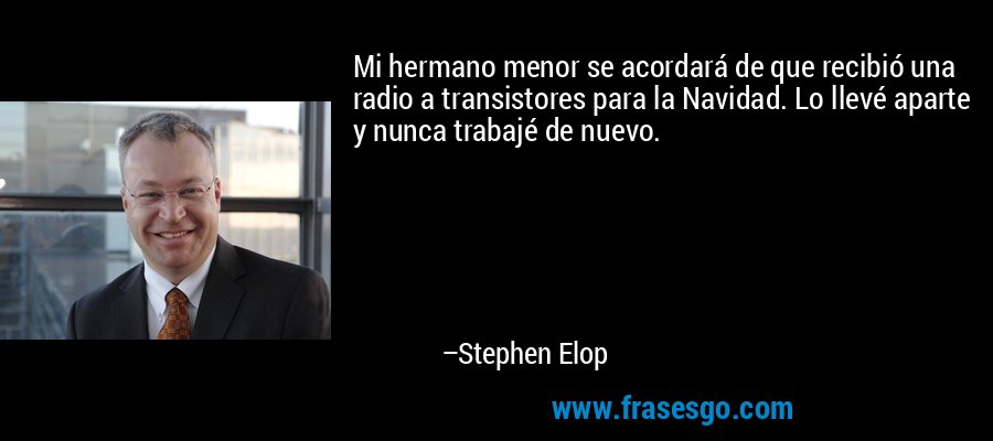 Mi hermano menor se acordará de que recibió una radio a transistores para la Navidad. Lo llevé aparte y nunca trabajé de nuevo. – Stephen Elop