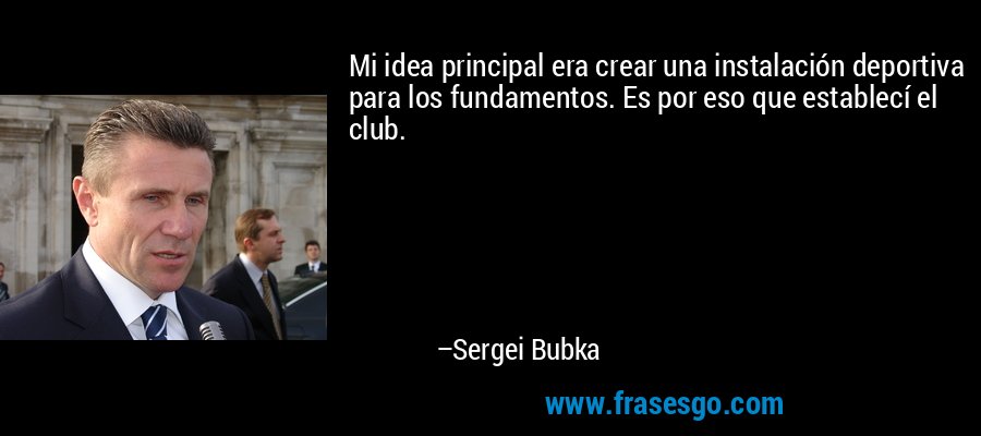 Mi idea principal era crear una instalación deportiva para los fundamentos. Es por eso que establecí el club. – Sergei Bubka