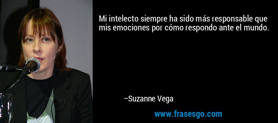 Mi intelecto siempre ha sido más responsable que mis emociones por cómo respondo ante el mundo. – Suzanne Vega