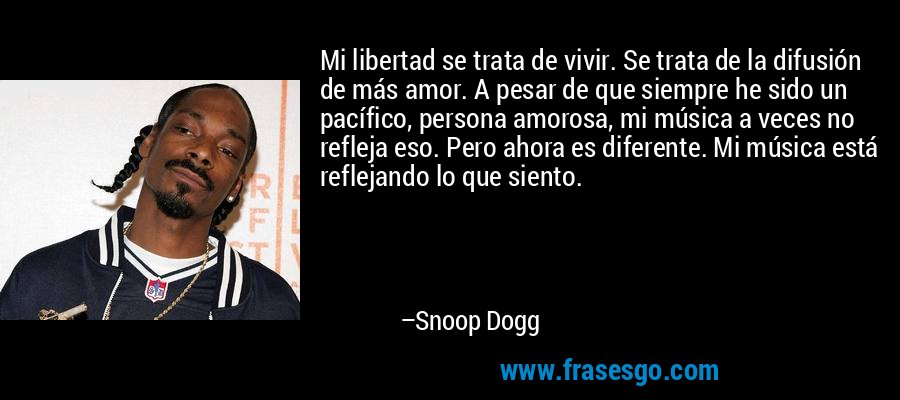 Mi libertad se trata de vivir. Se trata de la difusión de más amor. A pesar de que siempre he sido un pacífico, persona amorosa, mi música a veces no refleja eso. Pero ahora es diferente. Mi música está reflejando lo que siento. – Snoop Dogg