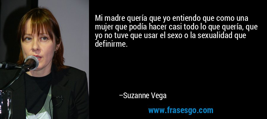 Mi madre quería que yo entiendo que como una mujer que podía hacer casi todo lo que quería, que yo no tuve que usar el sexo o la sexualidad que definirme. – Suzanne Vega