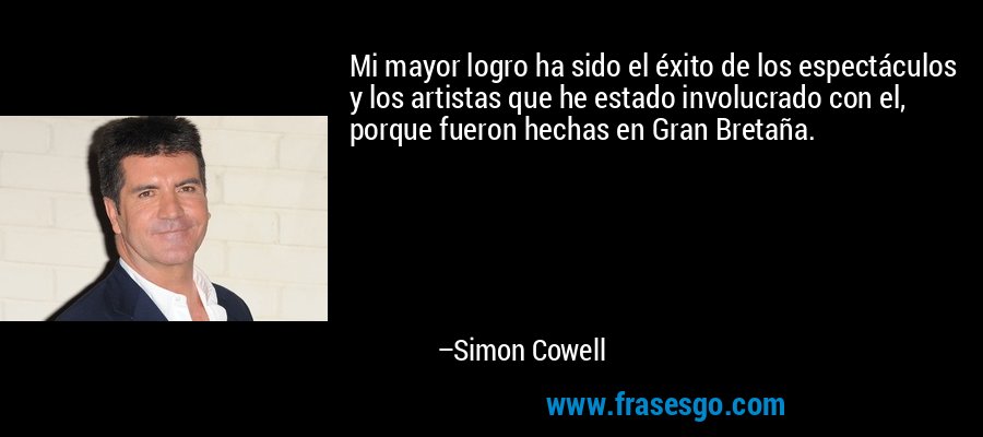 Mi mayor logro ha sido el éxito de los espectáculos y los artistas que he estado involucrado con el, porque fueron hechas en Gran Bretaña. – Simon Cowell