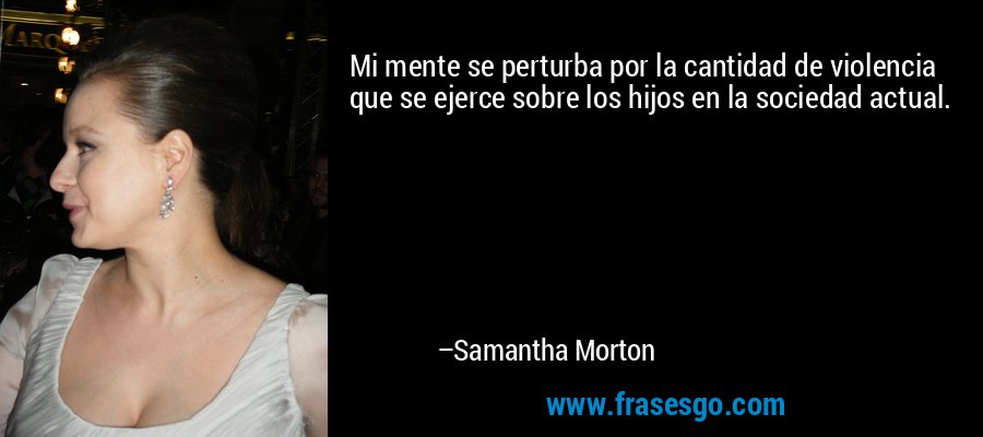 Mi mente se perturba por la cantidad de violencia que se ejerce sobre los hijos en la sociedad actual. – Samantha Morton