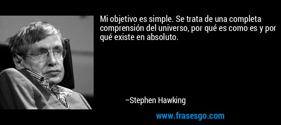 Mi objetivo es simple. Se trata de una completa comprensión del universo, por qué es como es y por qué existe en absoluto. – Stephen Hawking