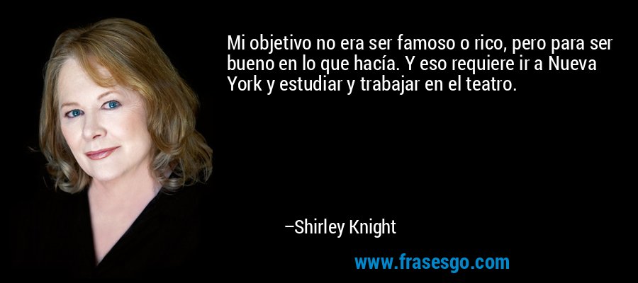 Mi objetivo no era ser famoso o rico, pero para ser bueno en lo que hacía. Y eso requiere ir a Nueva York y estudiar y trabajar en el teatro. – Shirley Knight