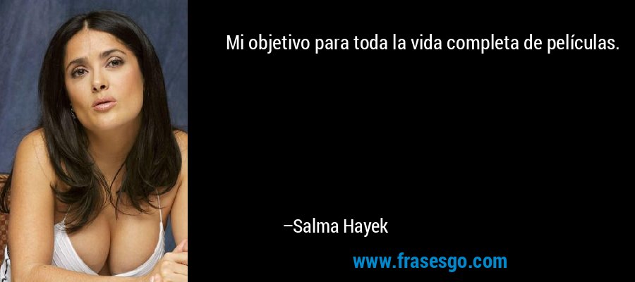 Mi objetivo para toda la vida completa de películas. – Salma Hayek