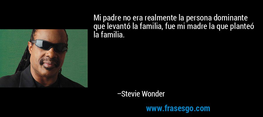 Mi padre no era realmente la persona dominante que levantó la familia, fue mi madre la que planteó la familia. – Stevie Wonder