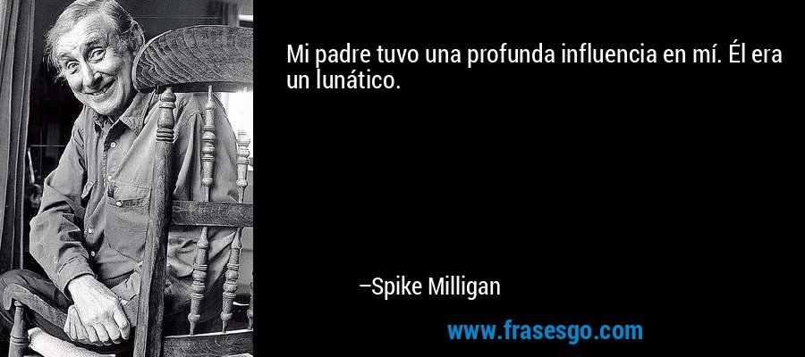 Mi padre tuvo una profunda influencia en mí. Él era un lunático. – Spike Milligan