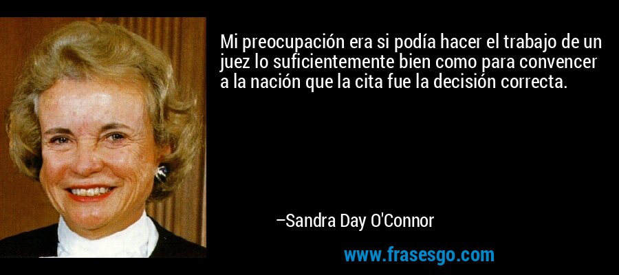 Mi preocupación era si podía hacer el trabajo de un juez lo suficientemente bien como para convencer a la nación que la cita fue la decisión correcta. – Sandra Day O'Connor