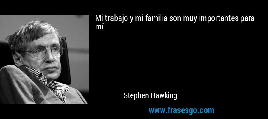 Mi trabajo y mi familia son muy importantes para mí. – Stephen Hawking