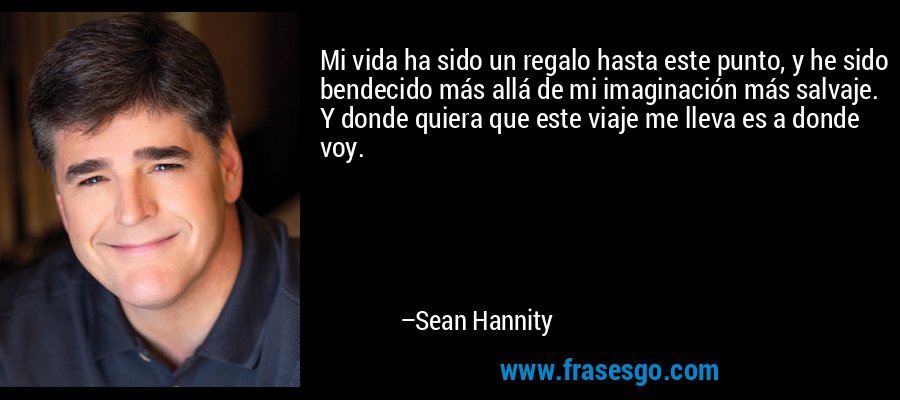 Mi vida ha sido un regalo hasta este punto, y he sido bendecido más allá de mi imaginación más salvaje. Y donde quiera que este viaje me lleva es a donde voy. – Sean Hannity