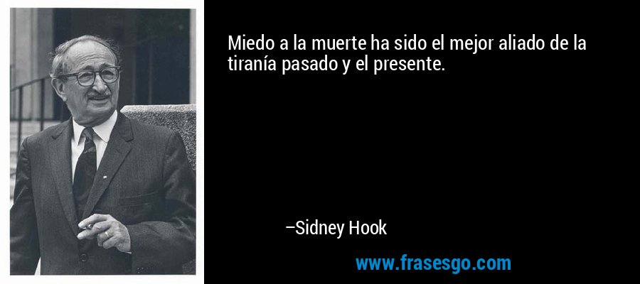 Miedo a la muerte ha sido el mejor aliado de la tiranía pasado y el presente. – Sidney Hook