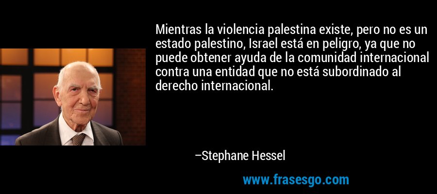 Mientras la violencia palestina existe, pero no es un estado palestino, Israel está en peligro, ya que no puede obtener ayuda de la comunidad internacional contra una entidad que no está subordinado al derecho internacional. – Stephane Hessel