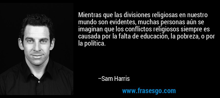 Mientras que las divisiones religiosas en nuestro mundo son evidentes, muchas personas aún se imaginan que los conflictos religiosos siempre es causada por la falta de educación, la pobreza, o por la política. – Sam Harris