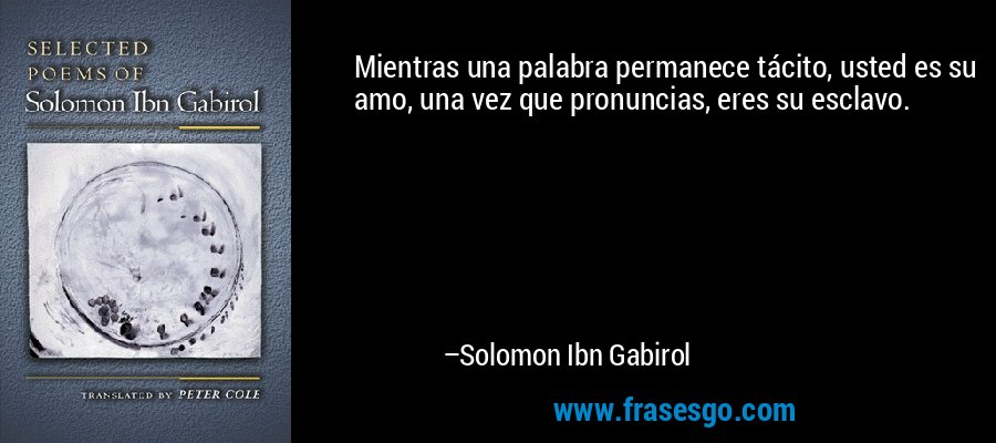Mientras una palabra permanece tácito, usted es su amo, una vez que pronuncias, eres su esclavo. – Solomon Ibn Gabirol