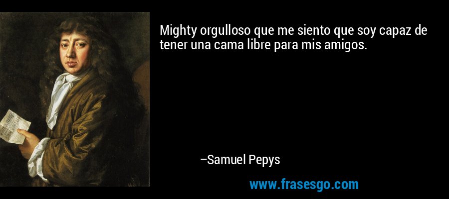 Mighty orgulloso que me siento que soy capaz de tener una cama libre para mis amigos. – Samuel Pepys