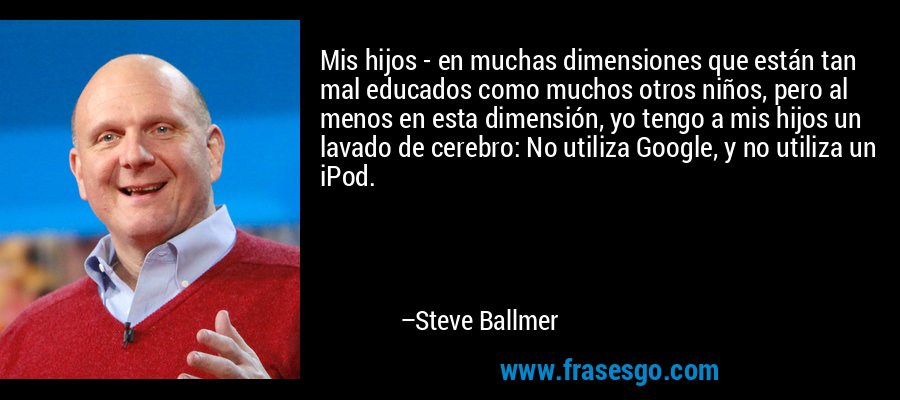 Mis hijos - en muchas dimensiones que están tan mal educados como muchos otros niños, pero al menos en esta dimensión, yo tengo a mis hijos un lavado de cerebro: No utiliza Google, y no utiliza un iPod. – Steve Ballmer