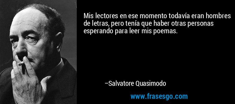 Mis lectores en ese momento todavía eran hombres de letras, pero tenía que haber otras personas esperando para leer mis poemas. – Salvatore Quasimodo