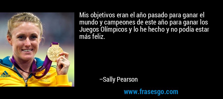 Mis objetivos eran el año pasado para ganar el mundo y campeones de este año para ganar los Juegos Olímpicos y lo he hecho y no podía estar más feliz. – Sally Pearson