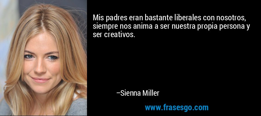 Mis padres eran bastante liberales con nosotros, siempre nos anima a ser nuestra propia persona y ser creativos. – Sienna Miller