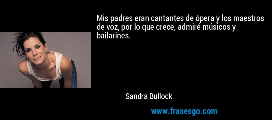 Mis padres eran cantantes de ópera y los maestros de voz, por lo que crece, admiré músicos y bailarines. – Sandra Bullock