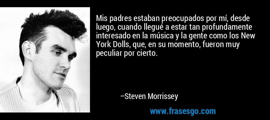 Mis padres estaban preocupados por mí, desde luego, cuando llegué a estar tan profundamente interesado en la música y la gente como los New York Dolls, que, en su momento, fueron muy peculiar por cierto. – Steven Morrissey
