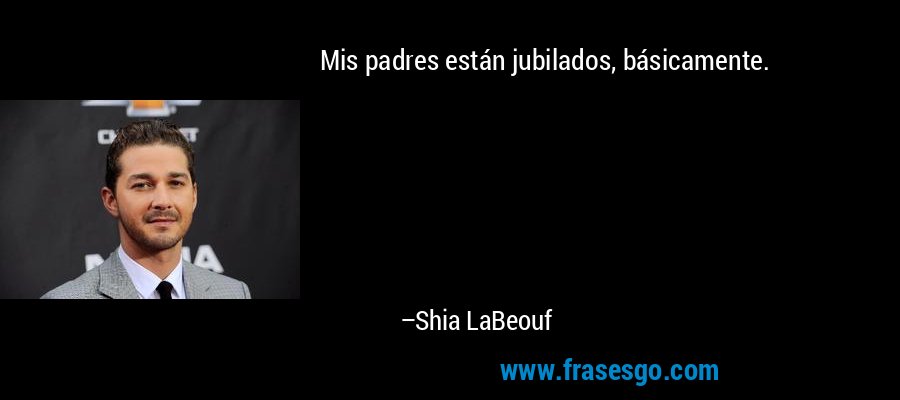 Mis padres están jubilados, básicamente. – Shia LaBeouf