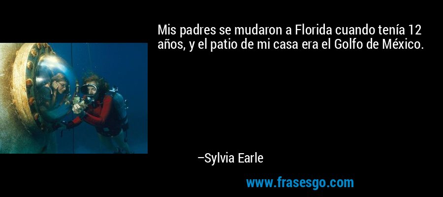 Mis padres se mudaron a Florida cuando tenía 12 años, y el patio de mi casa era el Golfo de México. – Sylvia Earle