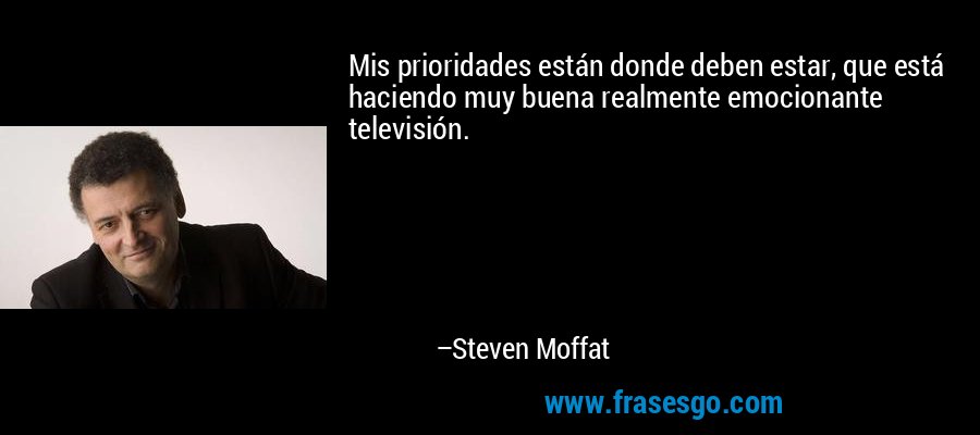 Mis prioridades están donde deben estar, que está haciendo muy buena realmente emocionante televisión. – Steven Moffat