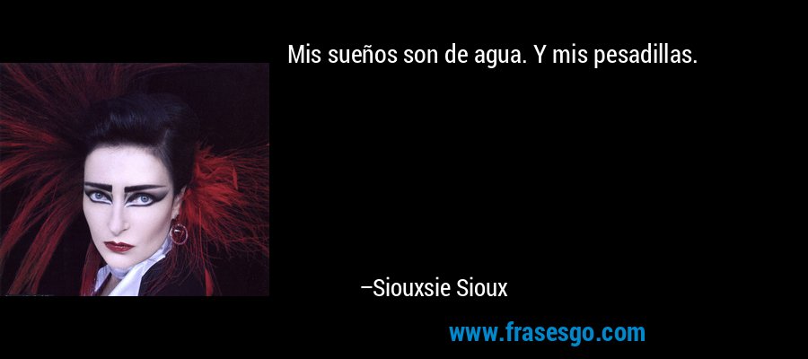Mis sueños son de agua. Y mis pesadillas. – Siouxsie Sioux