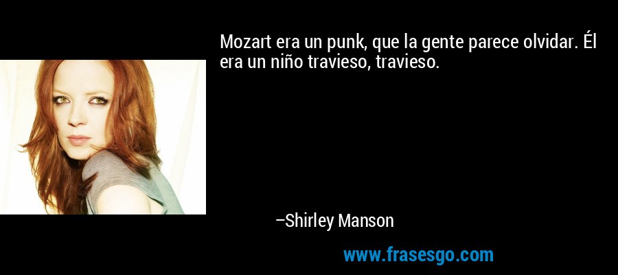 Mozart era un punk, que la gente parece olvidar. Él era un niño travieso, travieso. – Shirley Manson