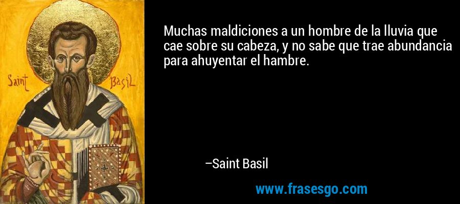 Muchas maldiciones a un hombre de la lluvia que cae sobre su cabeza, y no sabe que trae abundancia para ahuyentar el hambre. – Saint Basil
