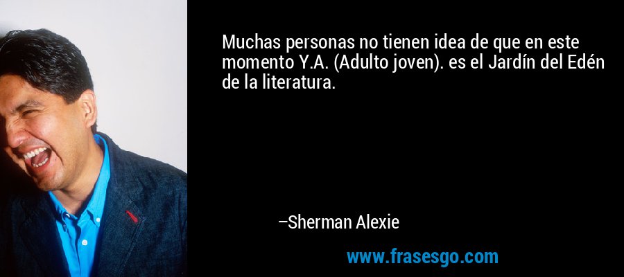 Muchas personas no tienen idea de que en este momento Y.A. (Adulto joven). es el Jardín del Edén de la literatura. – Sherman Alexie