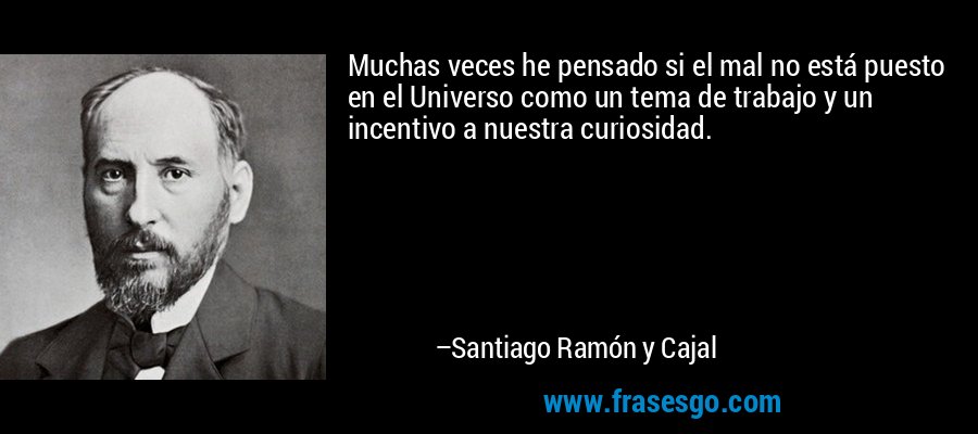 Muchas veces he pensado si el mal no está puesto en el Universo como un tema de trabajo y un incentivo a nuestra curiosidad. – Santiago Ramón y Cajal