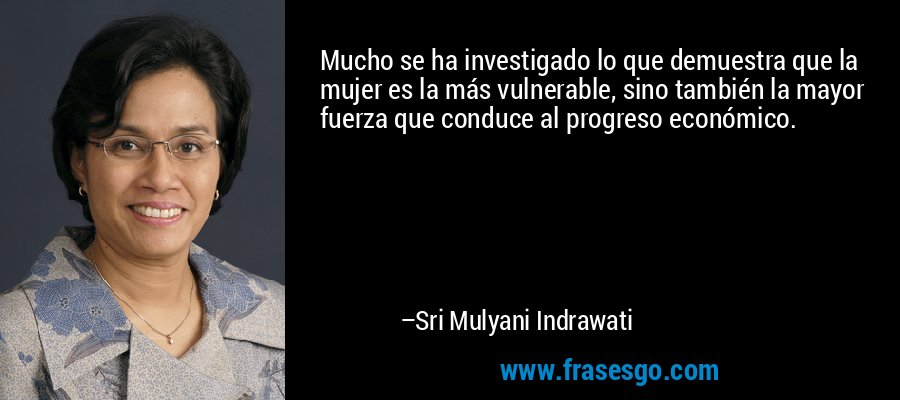 Mucho se ha investigado lo que demuestra que la mujer es la más vulnerable, sino también la mayor fuerza que conduce al progreso económico. – Sri Mulyani Indrawati