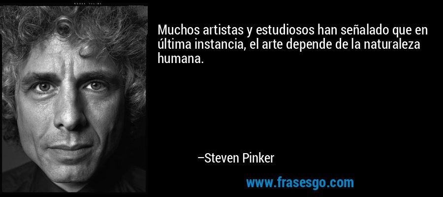 Muchos artistas y estudiosos han señalado que en última instancia, el arte depende de la naturaleza humana. – Steven Pinker