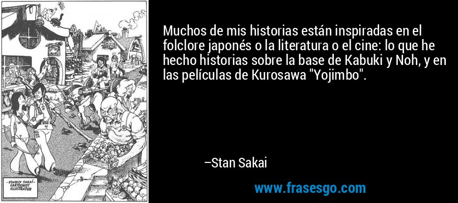 Muchos de mis historias están inspiradas en el folclore japonés o la literatura o el cine: lo que he hecho historias sobre la base de Kabuki y Noh, y en las películas de Kurosawa 