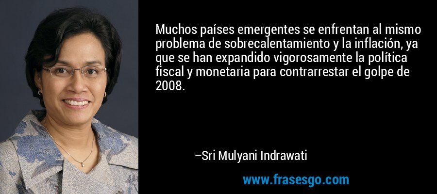 Muchos países emergentes se enfrentan al mismo problema de sobrecalentamiento y la inflación, ya que se han expandido vigorosamente la política fiscal y monetaria para contrarrestar el golpe de 2008. – Sri Mulyani Indrawati