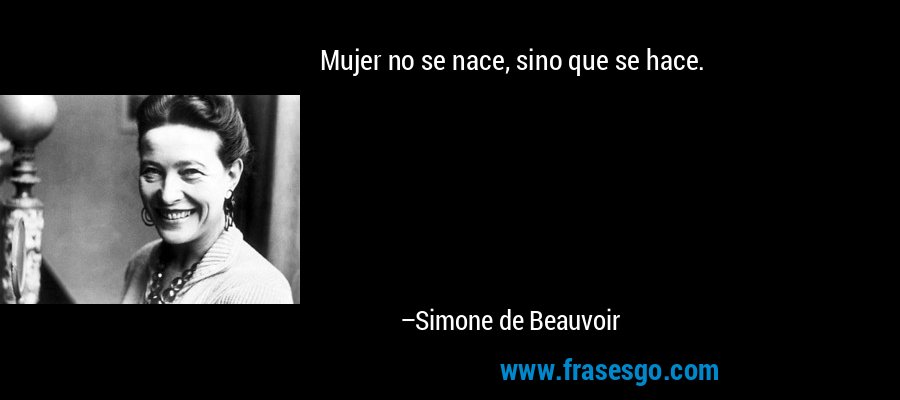 Mujer no se nace, sino que se hace. – Simone de Beauvoir